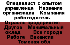 Специалист с опытом управленца › Название организации ­ Компания-работодатель › Отрасль предприятия ­ Другое › Минимальный оклад ­ 1 - Все города Работа » Вакансии   . Томская обл.